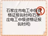 石家庄市电工中级资格证报名时间(石家庄电工中级资格证报名时间)