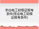 枣庄电工初级证报考条件(枣庄电工初级证报考条件)