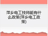 萍乡电工技师能有什么政策(萍乡电工政策)