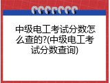 中级电工考试分数怎么查的?(中级电工考试分数查询)