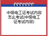 中级电工证考试内容怎么考试(中级电工证考试内容)