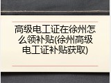 高级电工证在徐州怎么领补贴(徐州高级电工证补贴获取)