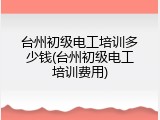 台州初级电工培训多少钱(台州初级电工培训费用)