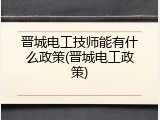 晋城电工技师能有什么政策(晋城电工政策)
