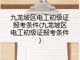 九龙坡区电工初级证报考条件(九龙坡区电工初级证报考条件)