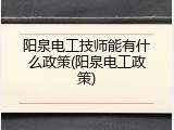 阳泉电工技师能有什么政策(阳泉电工政策)