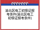 渝北区电工初级证报考条件(渝北区电工初级证报考条件)