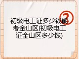 初级电工证多少钱能考金山区(初级电工证金山区多少钱)