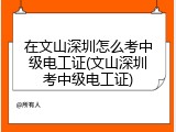 在文山深圳怎么考中级电工证(文山深圳考中级电工证)