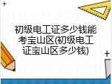 初级电工证多少钱能考宝山区(初级电工证宝山区多少钱)