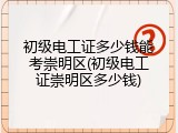 初级电工证多少钱能考崇明区(初级电工证崇明区多少钱)