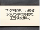 学校考的电工五级被承认吗(学校考的电工五级被承认)