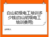 白山初级电工培训多少钱(白山初级电工培训费用)