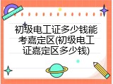 初级电工证多少钱能考嘉定区(初级电工证嘉定区多少钱)