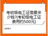 考初级电工证需要多少钱?(考初级电工证费用约500元)