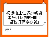 初级电工证多少钱能考松江区(初级电工证松江区多少钱)