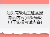 汕头高级电工证实操考试内容(汕头高级电工实操考试内容)