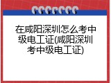 在咸阳深圳怎么考中级电工证(咸阳深圳考中级电工证)