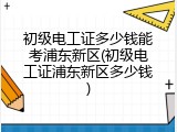 初级电工证多少钱能考浦东新区(初级电工证浦东新区多少钱)