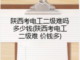 陕西考电工二级难吗多少钱(陕西考电工二级难 价钱多)