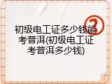初级电工证多少钱能考普洱(初级电工证考普洱多少钱)