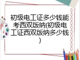 初级电工证多少钱能考西双版纳(初级电工证西双版纳多少钱)