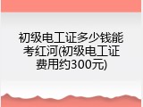 初级电工证多少钱能考红河(初级电工证费用约300元)