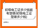 初级电工证多少钱能考楚雄(初级电工证楚雄多少钱)