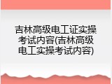 吉林高级电工证实操考试内容(吉林高级电工实操考试内容)