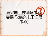 嘉兴电工技师证考取容易吗(嘉兴电工证易考取)