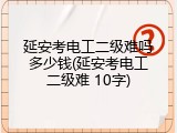 延安考电工二级难吗多少钱(延安考电工二级难 10字)