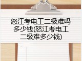 怒江考电工二级难吗多少钱(怒江考电工二级难多少钱)