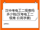汉中考电工二级难吗多少钱(汉考电工二级难 价高学费)