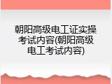 朝阳高级电工证实操考试内容(朝阳高级电工考试内容)