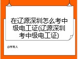 在辽源深圳怎么考中级电工证(辽源深圳考中级电工证)