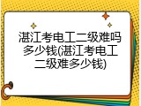 湛江考电工二级难吗多少钱(湛江考电工二级难多少钱)