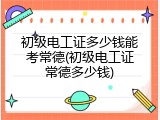 初级电工证多少钱能考常德(初级电工证常德多少钱)