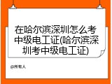 在哈尔滨深圳怎么考中级电工证(哈尔滨深圳考中级电工证)