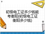 初级电工证多少钱能考衡阳(初级电工证衡阳多少钱)