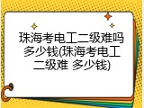 珠海考电工二级难吗多少钱(珠海考电工二级难 多少钱)