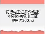 初级电工证多少钱能考怀化(初级电工证费用约300元)