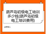 葫芦岛初级电工培训多少钱(葫芦岛初级电工培训费用)