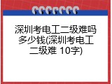 深圳考电工二级难吗多少钱(深圳考电工二级难 10字)