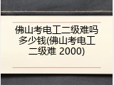 佛山考电工二级难吗多少钱(佛山考电工二级难 2000)