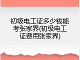 初级电工证多少钱能考张家界(初级电工证费用张家界)