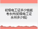 初级电工证多少钱能考永州(初级电工证永州多少钱)