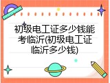 初级电工证多少钱能考临沂(初级电工证临沂多少钱)