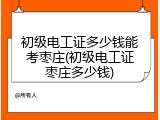 初级电工证多少钱能考枣庄(初级电工证枣庄多少钱)