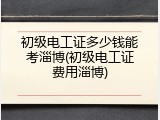 初级电工证多少钱能考淄博(初级电工证费用淄博)