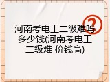 河南考电工二级难吗多少钱(河南考电工二级难 价钱高)